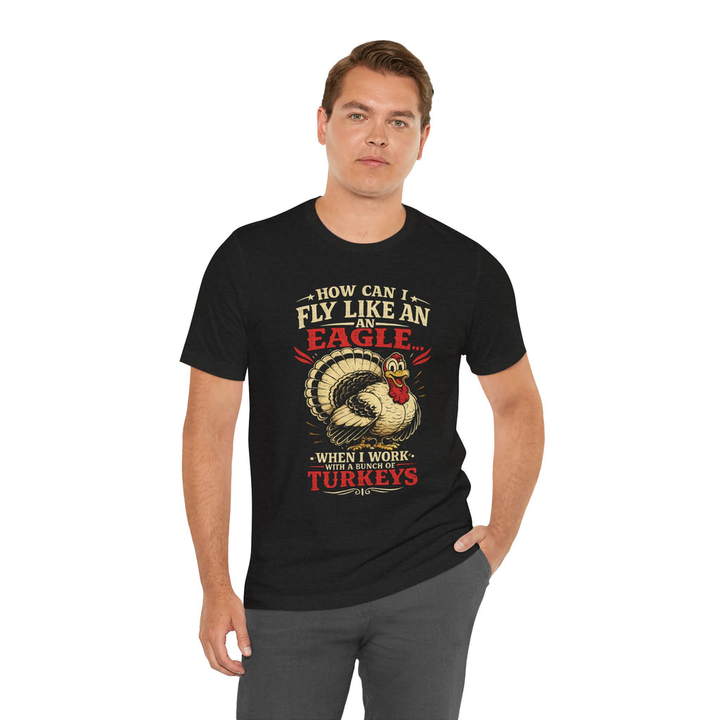 Funny Thanksgiving T-Shirt — "How Can I Fly Like an Eagle When I Work With a Bunch of Turkeys"