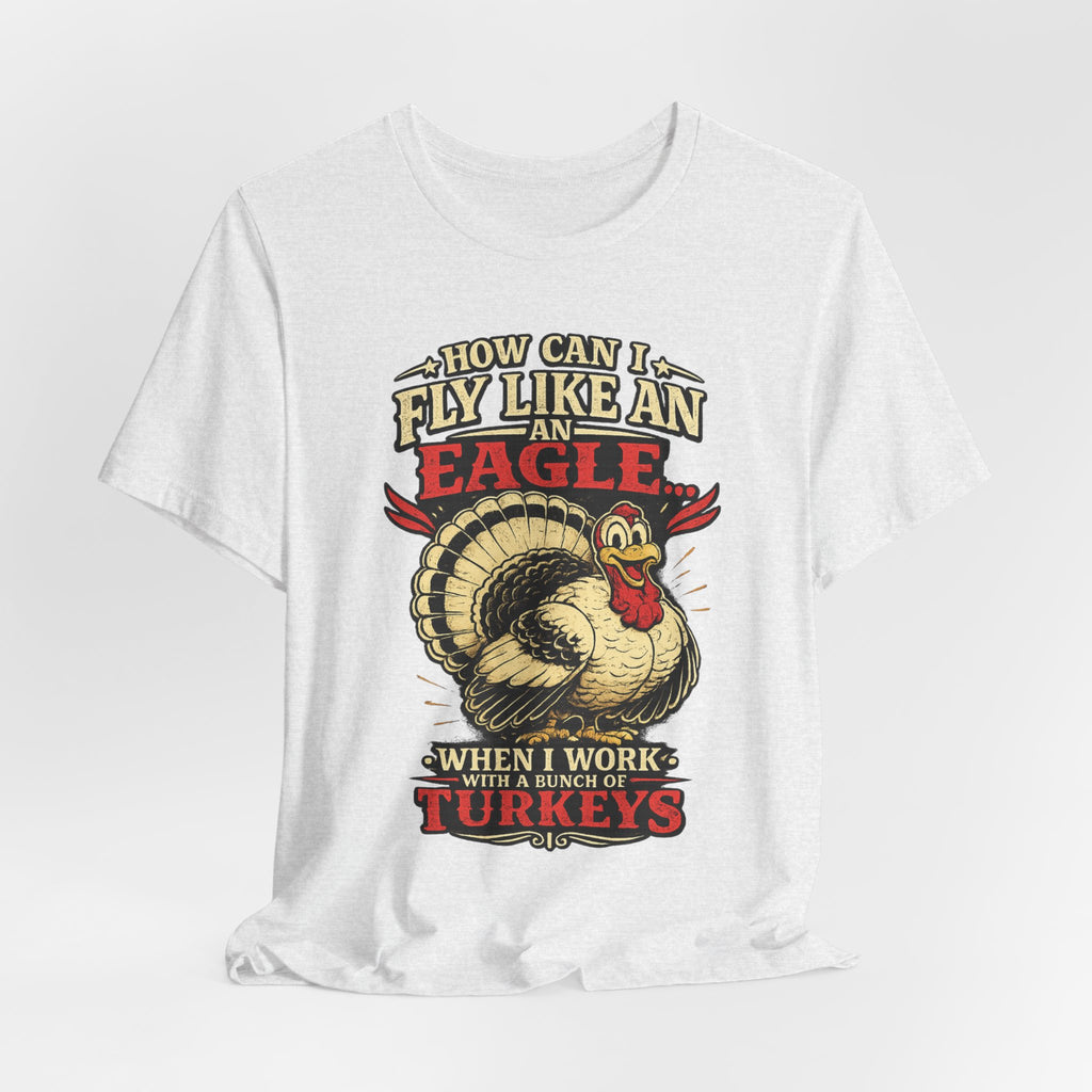 Funny Thanksgiving T-Shirt — "How Can I Fly Like an Eagle When I Work With a Bunch of Turkeys"