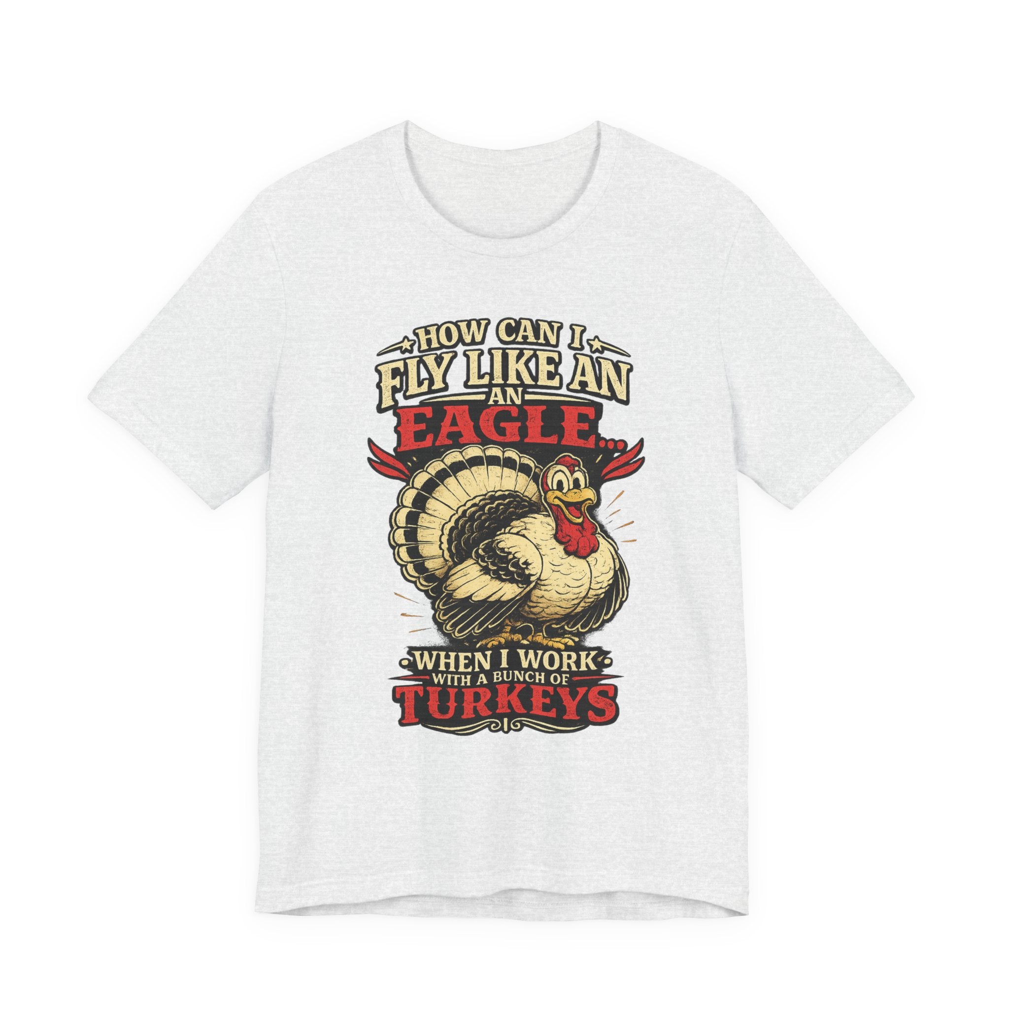 Funny Thanksgiving T-Shirt — "How Can I Fly Like an Eagle When I Work With a Bunch of Turkeys"